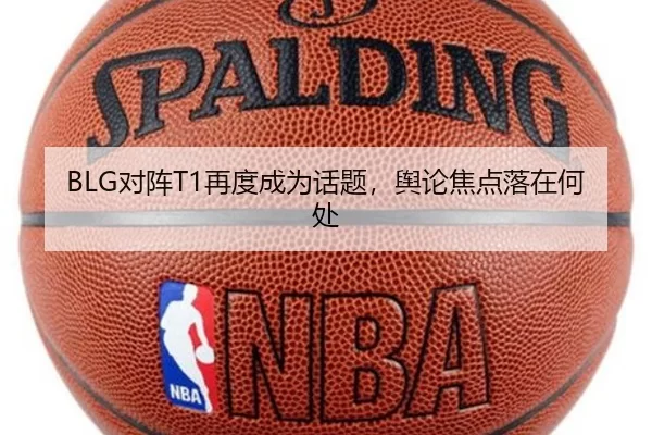 BLG对阵T1再度成为话题，舆论焦点落在何处